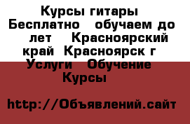 Курсы гитары! Бесплатно! (обучаем до 18 лет) - Красноярский край, Красноярск г. Услуги » Обучение. Курсы   